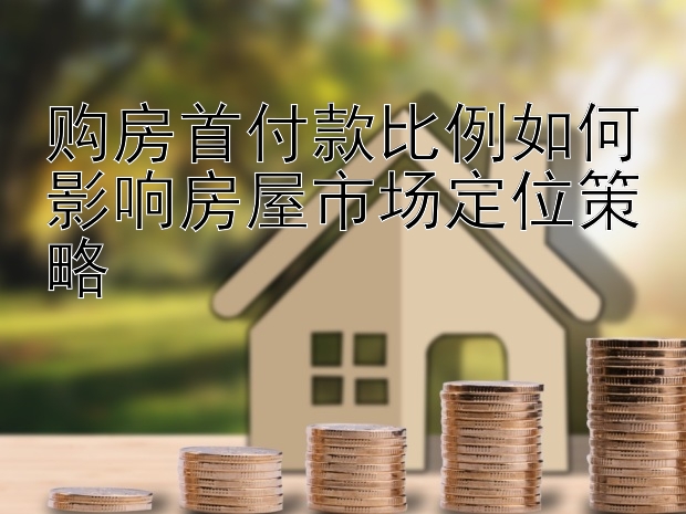 购房首付款比例如何影响房屋市场定位策略